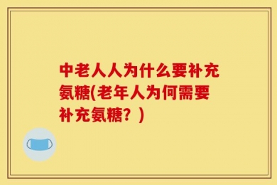 中老人人为什么要补充氨糖(老年人为何需要补充氨糖？)