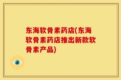 东海软骨素药店(东海软骨素药店推出新款软骨素产品)