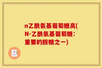 n乙酰氨基葡萄糖高(N-乙酰氨基葡萄糖：重要的胺糖之一)