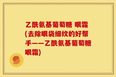 乙酰氨基葡萄糖 眼霜(去除眼袋细纹的好帮手——乙酰氨基葡萄糖眼霜)