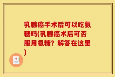 乳腺癌手术后可以吃氨糖吗(乳腺癌术后可否服用氨糖？解答在这里)