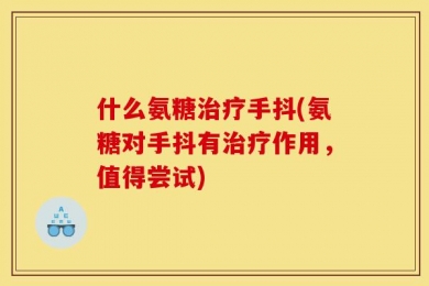 什么氨糖治疗手抖(氨糖对手抖有治疗作用，值得尝试)