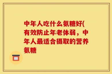 中年人吃什么氨糖好(有效防止年老体弱，中年人最适合摄取的营养氨糖