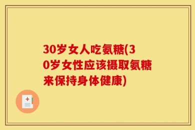 30岁女人吃氨糖(30岁女性应该摄取氨糖来保持身体健康)