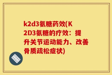 k2d3氨糖药效(K2D3氨糖的疗效：提升关节运动能力、改善骨质疏松症状)