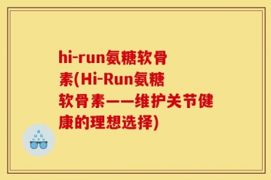 hi-run氨糖软骨素(Hi-Run氨糖软骨素——维护关节健康的理想选择)