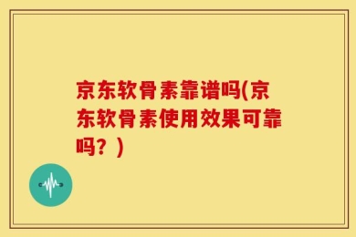 京东软骨素靠谱吗(京东软骨素使用效果可靠吗？)