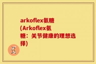 arkoflex氨糖(Arkoflex氨糖：关节健康的理想选择)