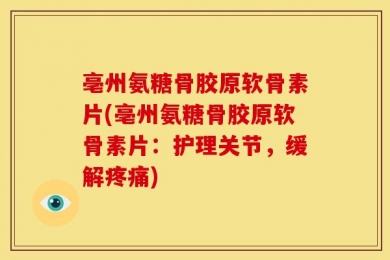 亳州氨糖骨胶原软骨素片(亳州氨糖骨胶原软骨素片：护理关节，缓解疼痛)