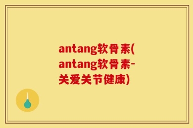 antang软骨素(antang软骨素-关爱关节健康)