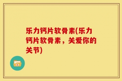 乐力钙片软骨素(乐力钙片软骨素，关爱你的关节)