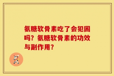 氨糖软骨素吃了会犯困吗？氨糖软骨素的功效与副作用？