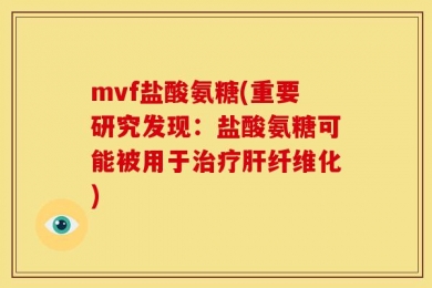 mvf盐酸氨糖(重要研究发现：盐酸氨糖可能被用于治疗肝纤维化)