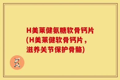 H美莱健氨糖软骨钙片(H美莱健软骨钙片，滋养关节保护骨骼)