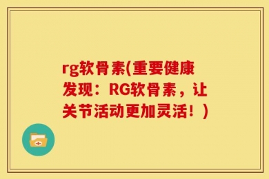 rg软骨素(重要健康发现：RG软骨素，让关节活动更加灵活！)