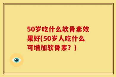 50岁吃什么软骨素效果好(50岁人吃什么可增加软骨素？)