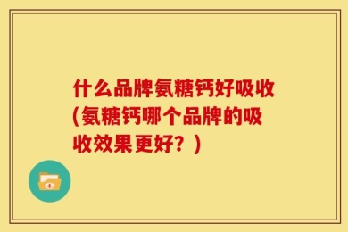 什么品牌氨糖钙好吸收(氨糖钙哪个品牌的吸收效果更好？)