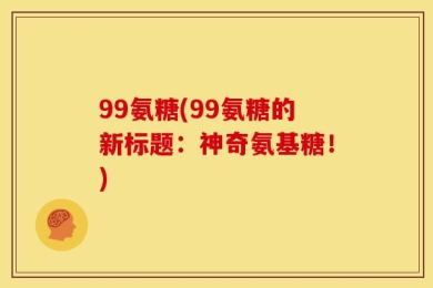 99氨糖(99氨糖的新标题：神奇氨基糖！)