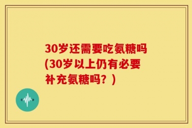 30岁还需要吃氨糖吗(30岁以上仍有必要补充氨糖吗？)
