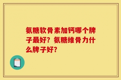 氨糖软骨素加钙哪个牌子最好？氨糖维骨力什么牌子好？