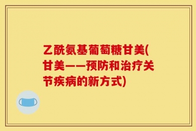 乙酰氨基葡萄糖甘美(甘美——预防和治疗关节疾病的新方式)