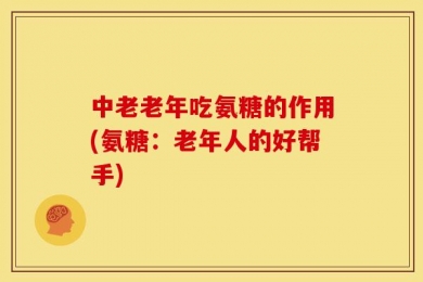 中老老年吃氨糖的作用(氨糖：老年人的好帮手)
