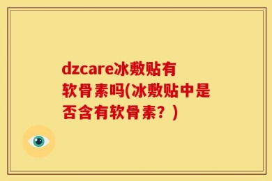 dzcare冰敷贴有软骨素吗(冰敷贴中是否含有软骨素？)