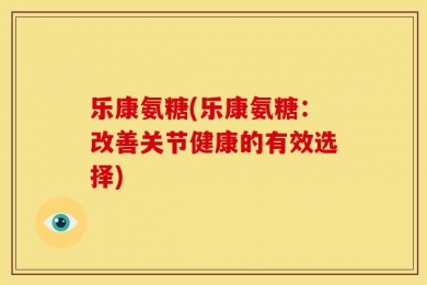 乐康氨糖(乐康氨糖：改善关节健康的有效选择)