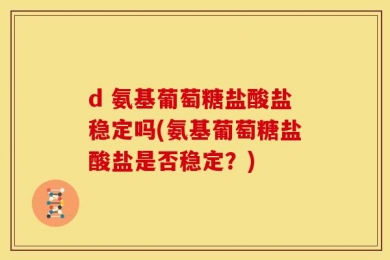 d 氨基葡萄糖盐酸盐稳定吗(氨基葡萄糖盐酸盐是否稳定？)