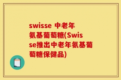 swisse 中老年氨基葡萄糖(Swisse推出中老年氨基葡萄糖保健品)