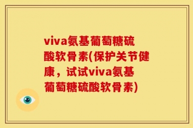 viva氨基葡萄糖硫酸软骨素(保护关节健康，试试viva氨基葡萄糖硫酸软骨素)