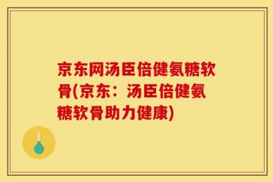 京东网汤臣倍健氨糖软骨(京东：汤臣倍健氨糖软骨助力健康)
