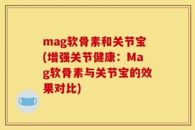mag软骨素和关节宝(增强关节健康：Mag软骨素与关节宝的效果对比)