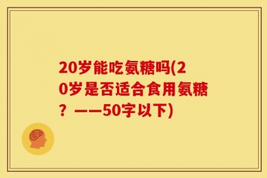 20岁能吃氨糖吗(20岁是否适合食用氨糖？——50字以下)