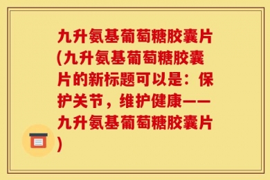 九升氨基葡萄糖胶囊片(九升氨基葡萄糖胶囊片的新标题可以是：保护关节，维护健康——九升氨基葡萄糖胶囊片)