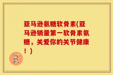 亚马逊氨糖软骨素(亚马逊销量第一软骨素氨糖，关爱你的关节健康！)