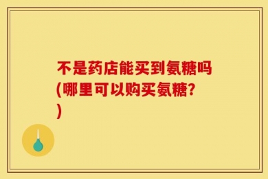 不是药店能买到氨糖吗(哪里可以购买氨糖？)