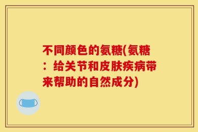 不同颜色的氨糖(氨糖：给关节和皮肤疾病带来帮助的自然成分)