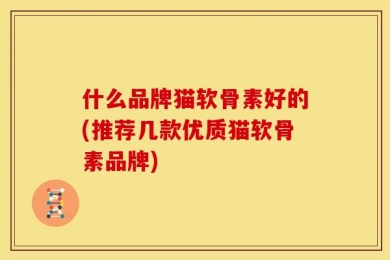 什么品牌猫软骨素好的(推荐几款优质猫软骨素品牌)