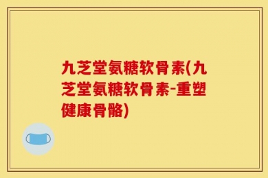九芝堂氨糖软骨素(九芝堂氨糖软骨素-重塑健康骨骼)