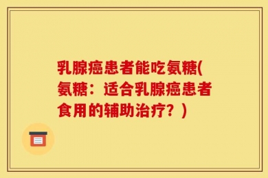 乳腺癌患者能吃氨糖(氨糖：适合乳腺癌患者食用的辅助治疗？)