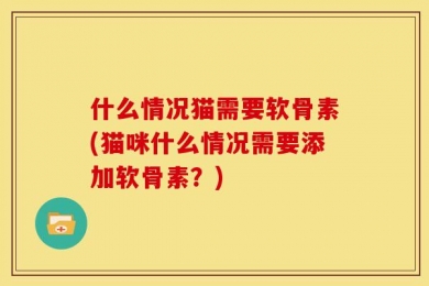 什么情况猫需要软骨素(猫咪什么情况需要添加软骨素？)
