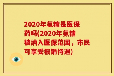 2020年氨糖是医保药吗(2020年氨糖被纳入医保范围，市民可享受报销待遇)