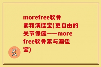 morefree软骨素和澳佳宝(更自由的关节保健——morefree软骨素与澳佳宝)