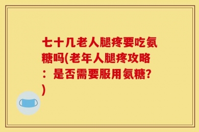 七十几老人腿疼要吃氨糖吗(老年人腿疼攻略：是否需要服用氨糖？)