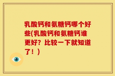 乳酸钙和氨糖钙哪个好些(乳酸钙和氨糖钙谁更好？比较一下就知道了！)