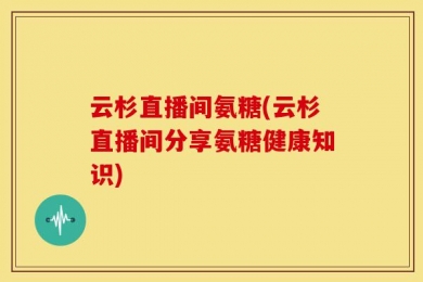 云杉直播间氨糖(云杉直播间分享氨糖健康知识)