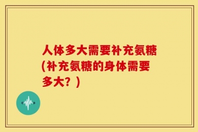 人体多大需要补充氨糖(补充氨糖的身体需要多大？)