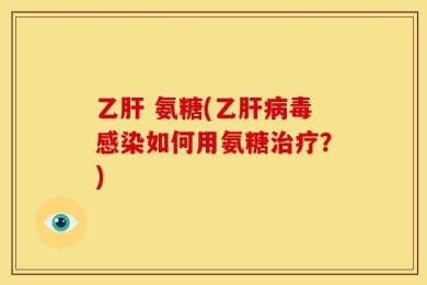 乙肝 氨糖(乙肝病毒感染如何用氨糖治疗？)