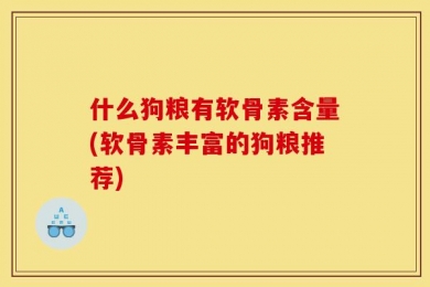 什么狗粮有软骨素含量(软骨素丰富的狗粮推荐)